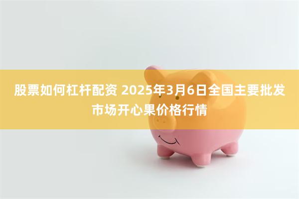 股票如何杠杆配资 2025年3月6日全国主要批发市场开心果价格行情