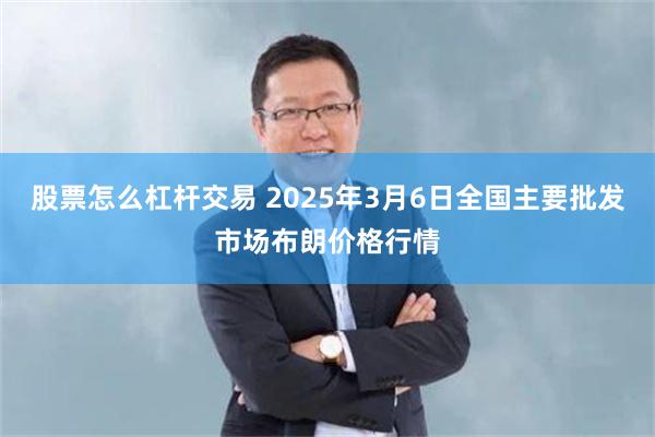 股票怎么杠杆交易 2025年3月6日全国主要批发市场布朗价格行情