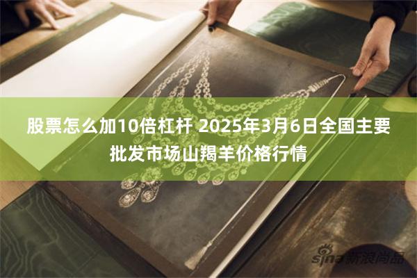 股票怎么加10倍杠杆 2025年3月6日全国主要批发市场山羯羊价格行情