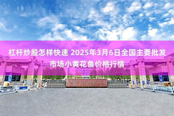 杠杆炒股怎样快速 2025年3月6日全国主要批发市场小黄花鱼价格行情