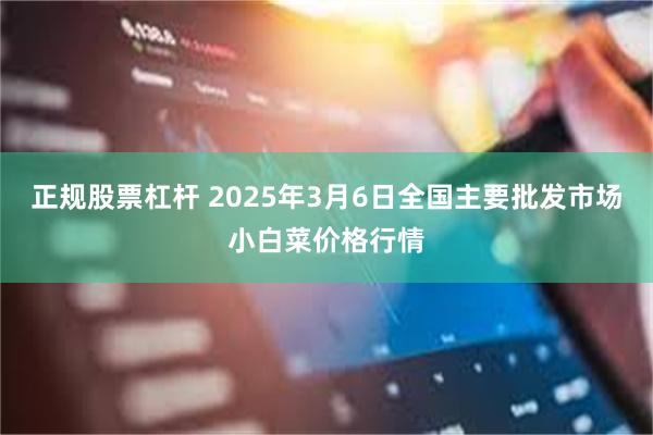 正规股票杠杆 2025年3月6日全国主要批发市场小白菜价格行情