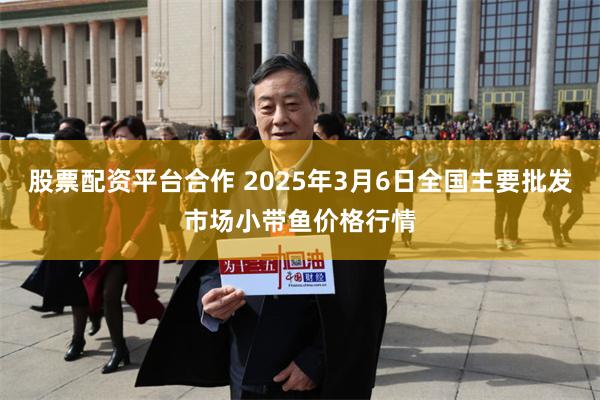 股票配资平台合作 2025年3月6日全国主要批发市场小带鱼价格行情