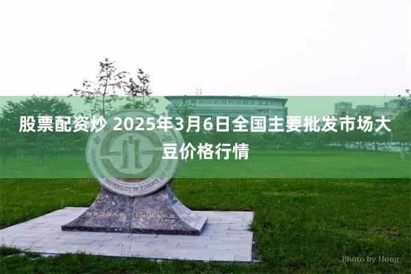 股票配资炒 2025年3月6日全国主要批发市场大豆价格行情