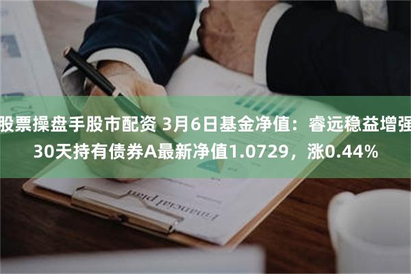 股票操盘手股市配资 3月6日基金净值：睿远稳益增强30天持有债券A最新净值1.0729，涨0.44%