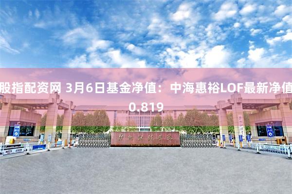 股指配资网 3月6日基金净值：中海惠裕LOF最新净值0.819