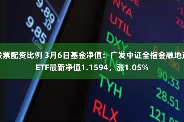 股票配资比例 3月6日基金净值：广发中证全指金融地产ETF最新净值1.1594，涨1.05%