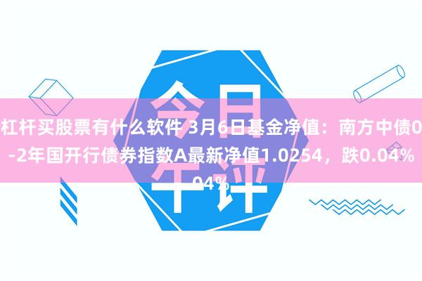 杠杆买股票有什么软件 3月6日基金净值：南方中债0-2年国开行债券指数A最新净值1.0254，跌0.04%