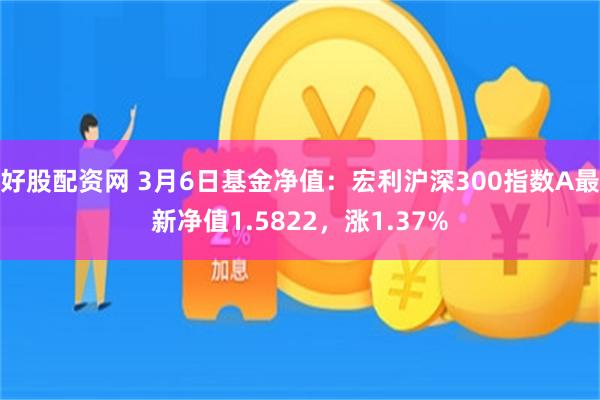 好股配资网 3月6日基金净值：宏利沪深300指数A最新净值1.5822，涨1.37%