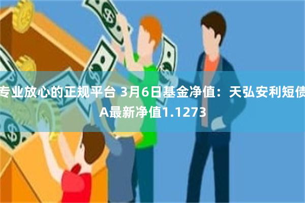 专业放心的正规平台 3月6日基金净值：天弘安利短债A最新净值1.1273