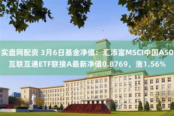 实盘网配资 3月6日基金净值：汇添富MSCI中国A50互联互通ETF联接A最新净值0.8769，涨1.56%