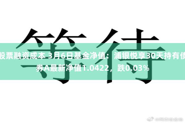 股票融资成本 3月6日基金净值：浦银悦享30天持有债券A最新净值1.0422，跌0.03%