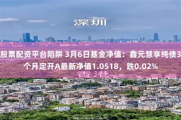 股票配资平台陷阱 3月6日基金净值：鑫元慧享纯债3个月定开A最新净值1.0518，跌0.02%