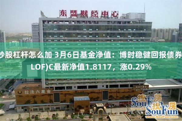 炒股杠杆怎么加 3月6日基金净值：博时稳健回报债券(LOF)C最新净值1.8117，涨0.29%