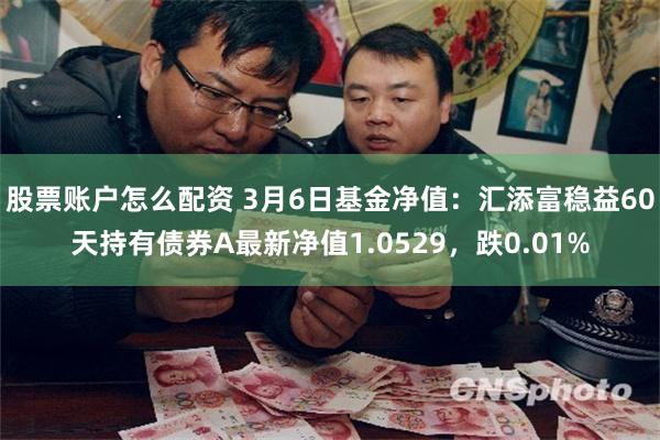 股票账户怎么配资 3月6日基金净值：汇添富稳益60天持有债券A最新净值1.0529，跌0.01%