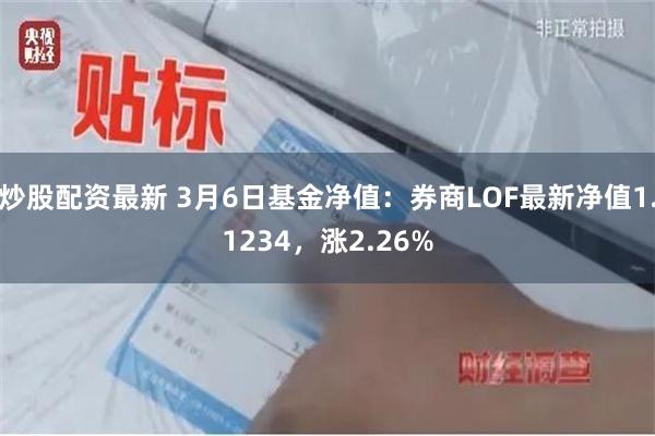 炒股配资最新 3月6日基金净值：券商LOF最新净值1.1234，涨2.26%