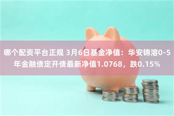 哪个配资平台正规 3月6日基金净值：华安锦溶0-5年金融债定开债最新净值1.0768，跌0.15%