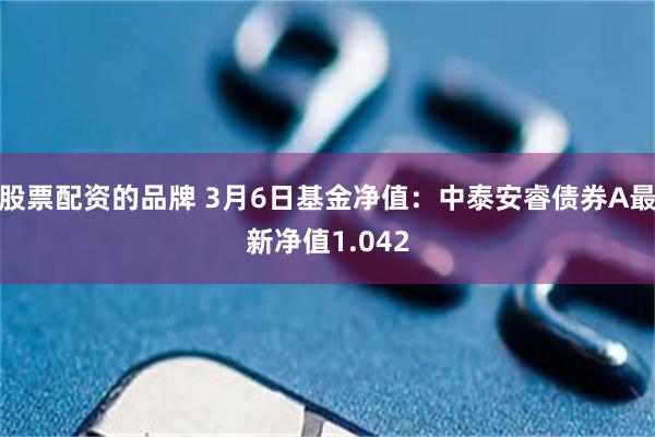 股票配资的品牌 3月6日基金净值：中泰安睿债券A最新净值1.042