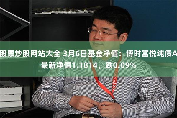 股票炒股网站大全 3月6日基金净值：博时富悦纯债A最新净值1.1814，跌0.09%