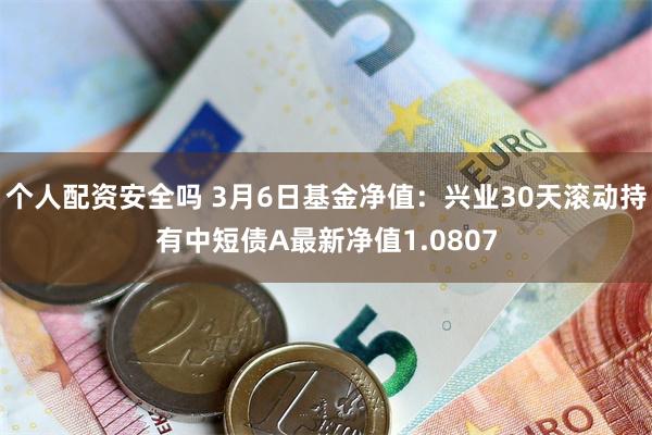 个人配资安全吗 3月6日基金净值：兴业30天滚动持有中短债A最新净值1.0807