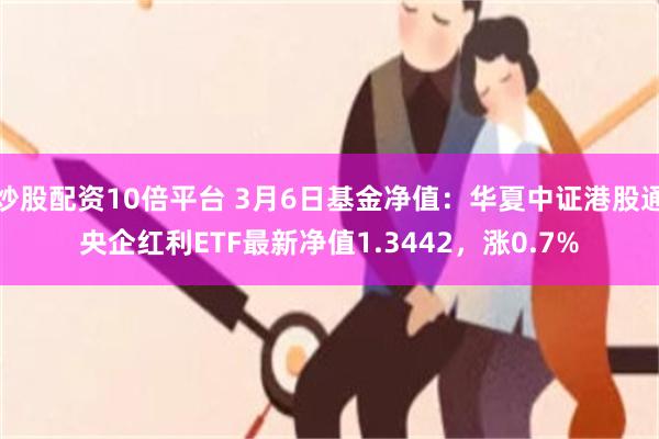 炒股配资10倍平台 3月6日基金净值：华夏中证港股通央企红利ETF最新净值1.3442，涨0.7%