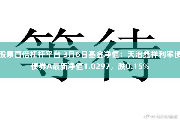 股票百倍杠杆平台 3月6日基金净值：天治鑫祥利率债债券A最新净值1.0297，跌0.15%