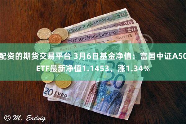 配资的期货交易平台 3月6日基金净值：富国中证A50ETF最新净值1.1453，涨1.34%