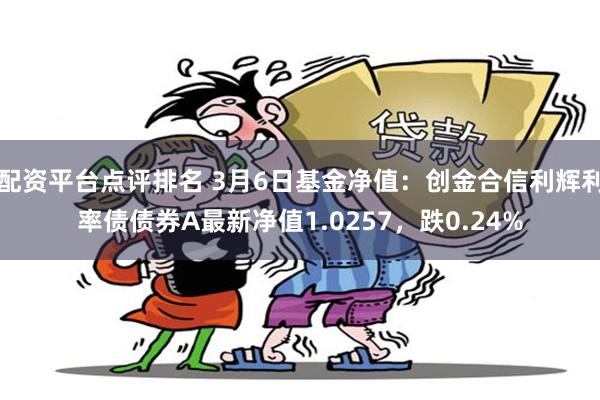 配资平台点评排名 3月6日基金净值：创金合信利辉利率债债券A最新净值1.0257，跌0.24%