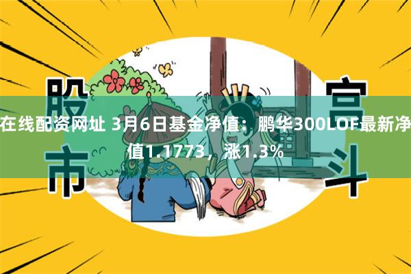 在线配资网址 3月6日基金净值：鹏华300LOF最新净值1.1773，涨1.3%