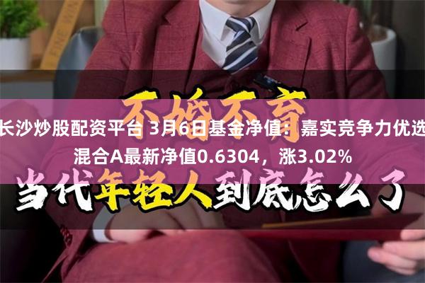 长沙炒股配资平台 3月6日基金净值：嘉实竞争力优选混合A最新净值0.6304，涨3.02%