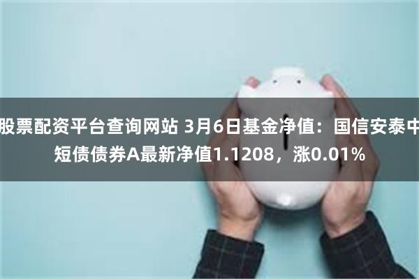 股票配资平台查询网站 3月6日基金净值：国信安泰中短债债券A最新净值1.1208，涨0.01%