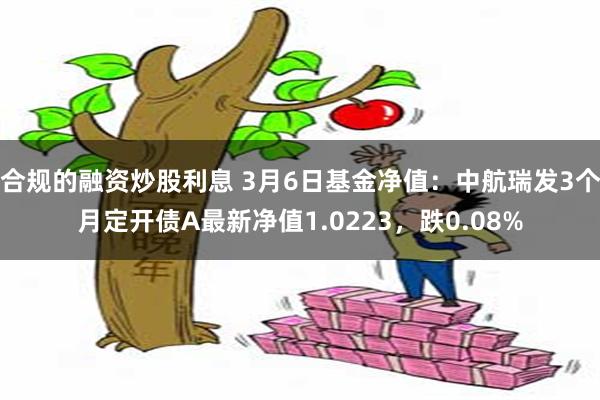 合规的融资炒股利息 3月6日基金净值：中航瑞发3个月定开债A最新净值1.0223，跌0.08%