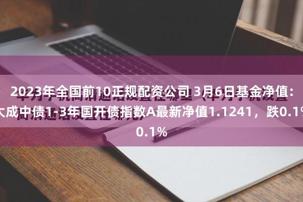 2023年全国前10正规配资公司 3月6日基金净值：大成中债1-3年国开债指数A最新净值1.1241，跌0.1%