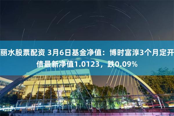 丽水股票配资 3月6日基金净值：博时富淳3个月定开债最新净值1.0123，跌0.09%