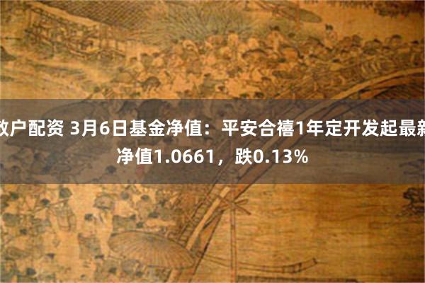 散户配资 3月6日基金净值：平安合禧1年定开发起最新净值1.0661，跌0.13%