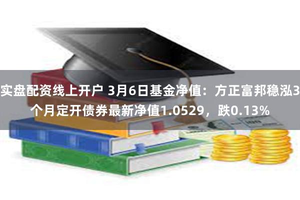 实盘配资线上开户 3月6日基金净值：方正富邦稳泓3个月定开债券最新净值1.0529，跌0.13%