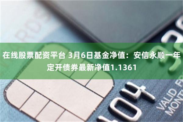 在线股票配资平台 3月6日基金净值：安信永顺一年定开债券最新净值1.1361