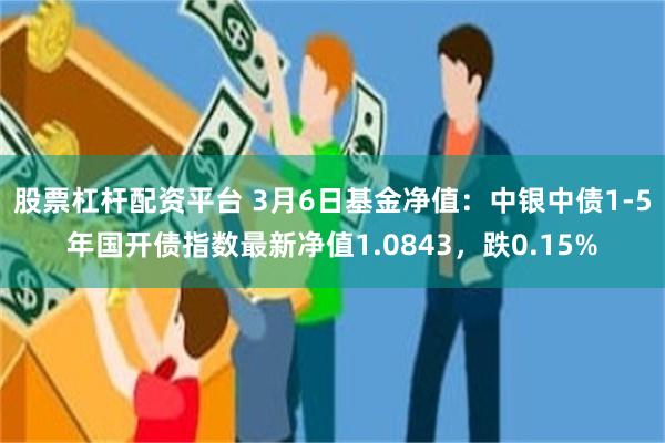 股票杠杆配资平台 3月6日基金净值：中银中债1-5年国开债指数最新净值1.0843，跌0.15%