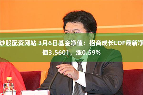 炒股配资网站 3月6日基金净值：招商成长LOF最新净值3.5601，涨0.59%