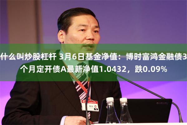 什么叫炒股杠杆 3月6日基金净值：博时富鸿金融债3个月定开债A最新净值1.0432，跌0.09%