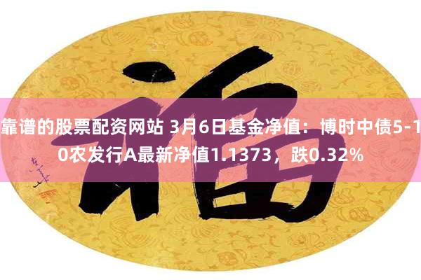 靠谱的股票配资网站 3月6日基金净值：博时中债5-10农发行A最新净值1.1373，跌0.32%