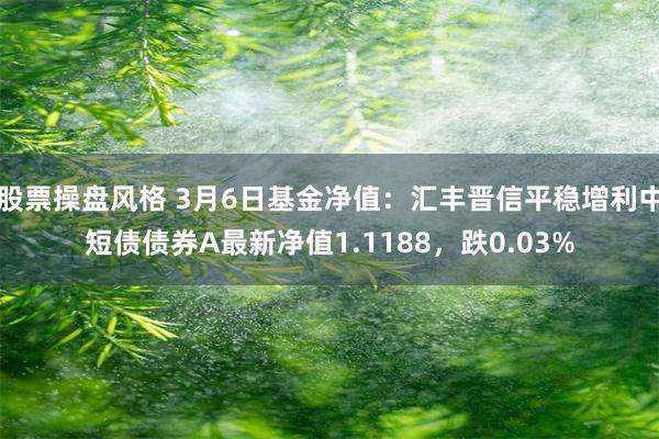 股票操盘风格 3月6日基金净值：汇丰晋信平稳增利中短债债券A最新净值1.1188，跌0.03%