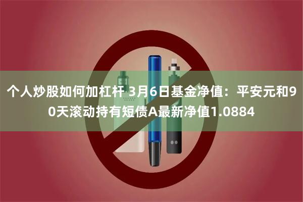 个人炒股如何加杠杆 3月6日基金净值：平安元和90天滚动持有短债A最新净值1.0884