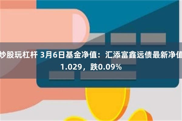 炒股玩杠杆 3月6日基金净值：汇添富鑫远债最新净值1.029，跌0.09%