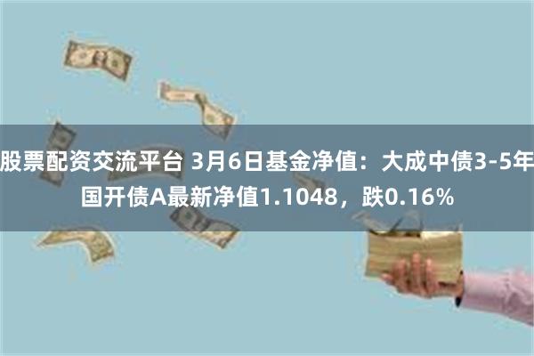 股票配资交流平台 3月6日基金净值：大成中债3-5年国开债A最新净值1.1048，跌0.16%