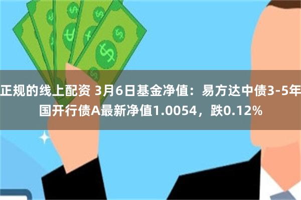 正规的线上配资 3月6日基金净值：易方达中债3-5年国开行债A最新净值1.0054，跌0.12%