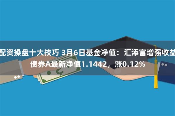 配资操盘十大技巧 3月6日基金净值：汇添富增强收益债券A最新净值1.1442，涨0.12%