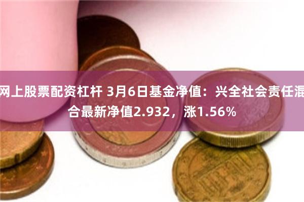 网上股票配资杠杆 3月6日基金净值：兴全社会责任混合最新净值2.932，涨1.56%