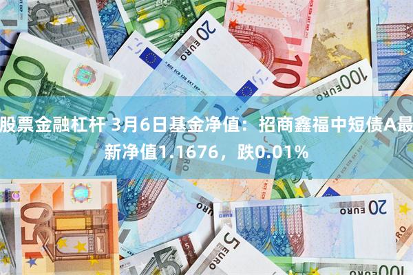 股票金融杠杆 3月6日基金净值：招商鑫福中短债A最新净值1.1676，跌0.01%