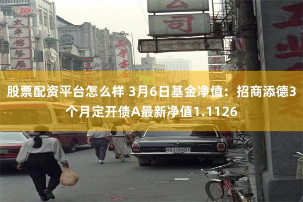 股票配资平台怎么样 3月6日基金净值：招商添德3个月定开债A最新净值1.1126