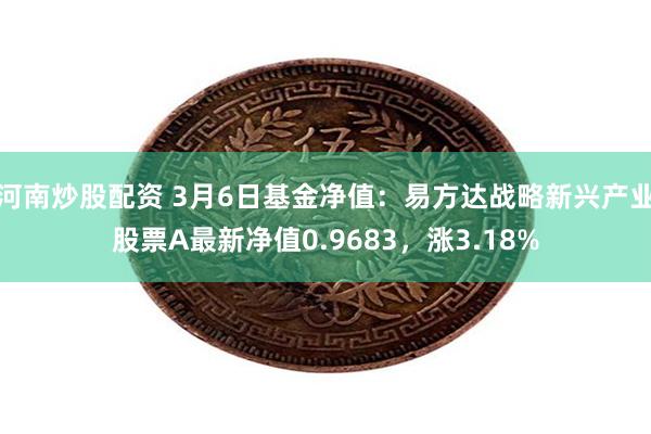 河南炒股配资 3月6日基金净值：易方达战略新兴产业股票A最新净值0.9683，涨3.18%